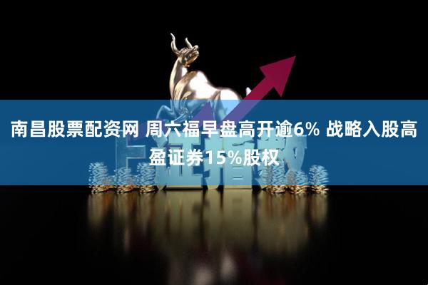 南昌股票配资网 周六福早盘高开逾6% 战略入股高盈证券15%股权