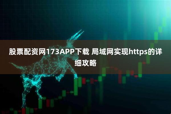 股票配资网173APP下载 局域网实现https的详细攻略