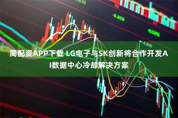 简配资APP下载 LG电子与SK创新将合作开发AI数据中心冷却解决方案