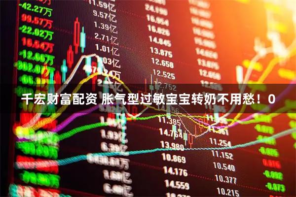 千宏财富配资 胀气型过敏宝宝转奶不用愁！0