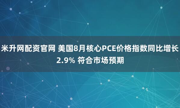 米升网配资官网 美国8月核心PCE价格指数同比增长2.9% 符合市场预期