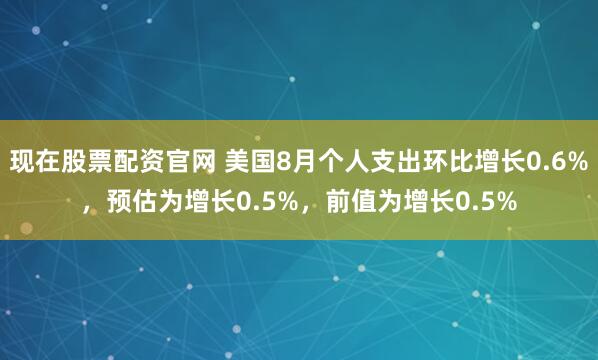 现在股票配资官网 美国8月个人支出环比增长0.6%，预估为增长0.5%，前值为增长0.5%