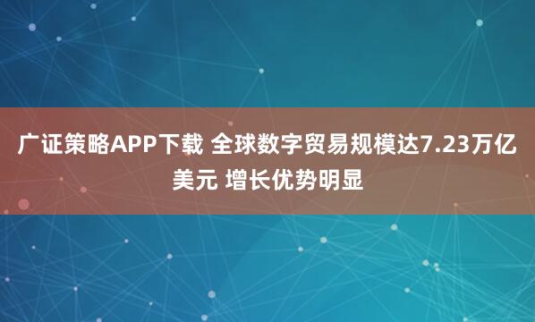 广证策略APP下载 全球数字贸易规模达7.23万亿美元 增长优势明显