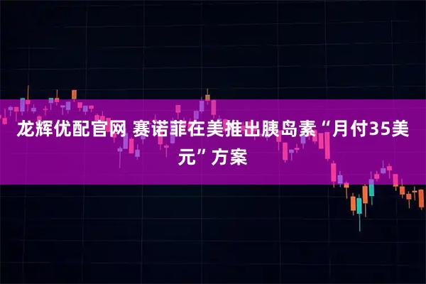 龙辉优配官网 赛诺菲在美推出胰岛素“月付35美元”方案