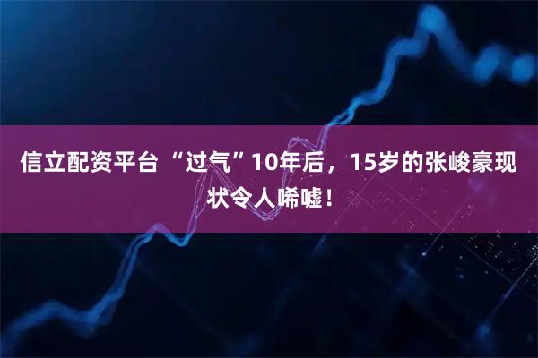信立配资平台 “过气”10年后，15岁的张峻豪现状令人唏嘘！