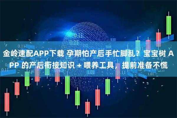 金岭速配APP下载 孕期怕产后手忙脚乱？宝宝树 APP 的产后衔接知识 + 喂养工具，提前准备不慌