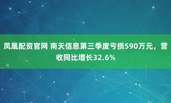 凤凰配资官网 南天信息第三季度亏损590万元，营收同比增长32.6%