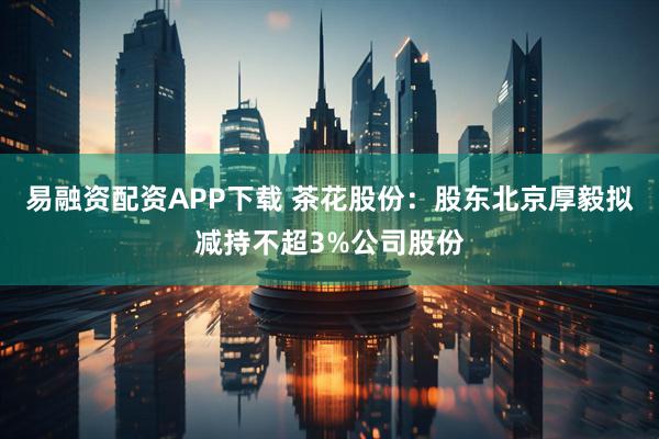 易融资配资APP下载 茶花股份：股东北京厚毅拟减持不超3%公司股份