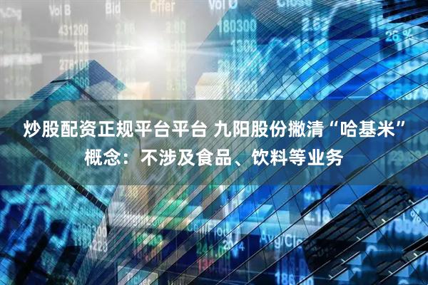 炒股配资正规平台平台 九阳股份撇清“哈基米”概念：不涉及食品、饮料等业务
