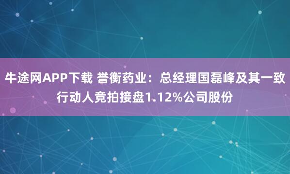 牛途网APP下载 誉衡药业：总经理国磊峰及其一致行动人竞拍接盘1.12%公司股份