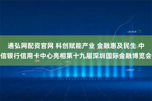 通弘网配资官网 科创赋能产业 金融惠及民生 中信银行信用卡中心亮相第十九届深圳国际金融博览会