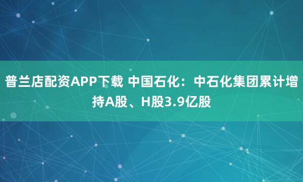 普兰店配资APP下载 中国石化：中石化集团累计增持A股、H股3.9亿股