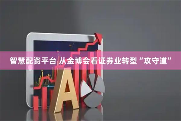 智慧配资平台 从金博会看证券业转型“攻守道”