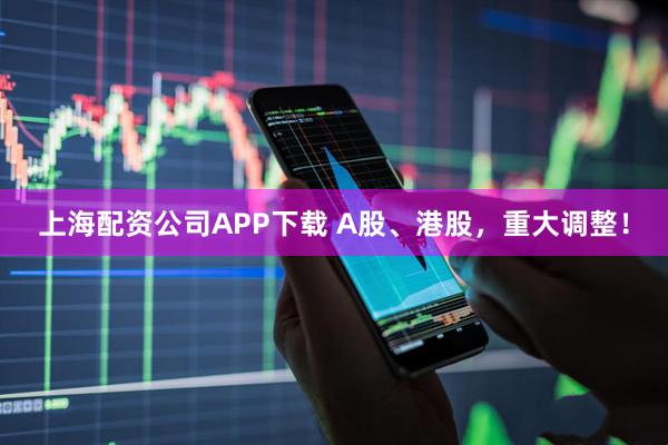 上海配资公司APP下载 A股、港股，重大调整！
