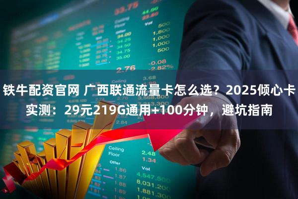 铁牛配资官网 广西联通流量卡怎么选？2025倾心卡实测：29元219G通用+100分钟，避坑指南