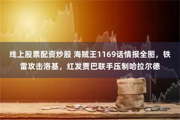 线上股票配资炒股 海贼王1169话情报全图，铁雷攻击洛基，红发贾巴联手压制哈拉尔德