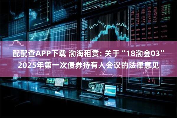 配配查APP下载 渤海租赁: 关于“18渤金03”2025年第一次债券持有人会议的法律意见
