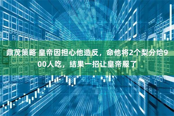 鼎茂策略 皇帝因担心他造反，命他将2个梨分给900人吃，结果一招让皇帝服了