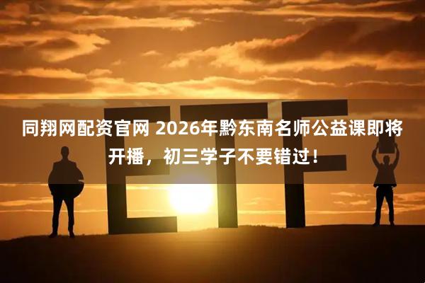 同翔网配资官网 2026年黔东南名师公益课即将开播，初三学子不要错过！
