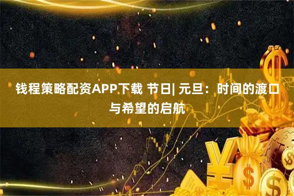 钱程策略配资APP下载 节日| 元旦：时间的渡口与希望的启航