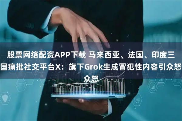 股票网络配资APP下载 马来西亚、法国、印度三国痛批社交平台X：旗下Grok生成冒犯性内容引众怒