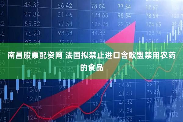 南昌股票配资网 法国拟禁止进口含欧盟禁用农药的食品