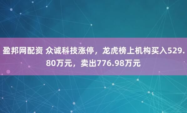 盈邦网配资 众诚科技涨停，龙虎榜上机构买入529.80万元，卖出776.98万元