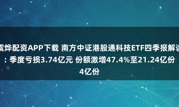 震烨配资APP下载 南方中证港股通科技ETF四季报解读: 季度亏损3.74亿元 份额激增47.4%至21.24亿份