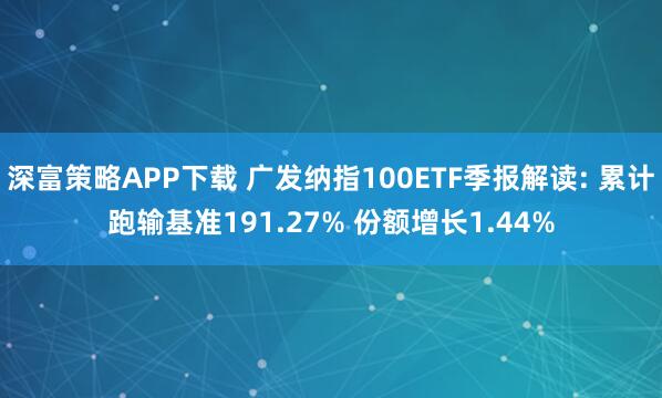 深富策略APP下载 广发纳指100ETF季报解读: 累计跑输基准191.27% 份额增长1.44%