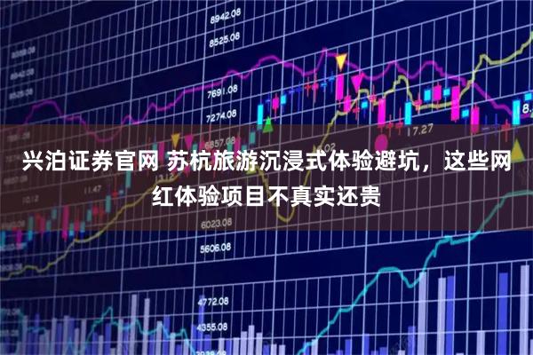 兴泊证券官网 苏杭旅游沉浸式体验避坑，这些网红体验项目不真实还贵