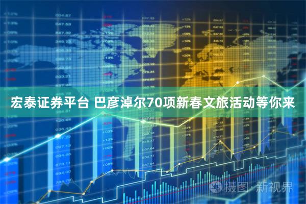 宏泰证券平台 巴彦淖尔70项新春文旅活动等你来