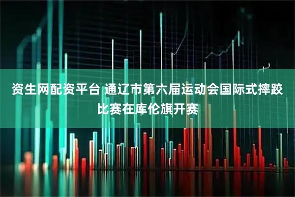 资生网配资平台 通辽市第六届运动会国际式摔跤比赛在库伦旗开赛