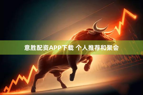 意胜配资APP下载 个人推荐和聚会