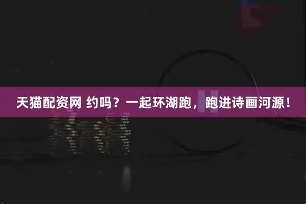 天猫配资网 约吗？一起环湖跑，跑进诗画河源！