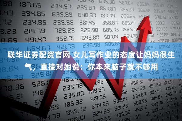 联华证券配资官网 女儿写作业的态度让妈妈很生气,直接对她说:你本来脑子就不够用