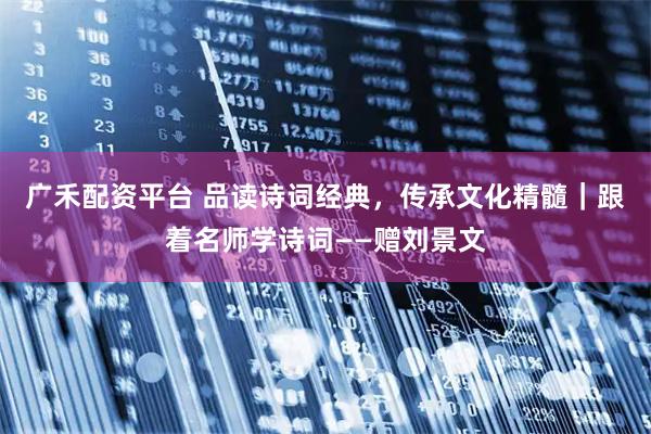 广禾配资平台 品读诗词经典,传承文化精髓|跟着名师学诗词——赠刘景文