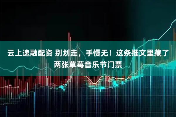 云上速融配资 别划走，手慢无！这条推文里藏了两张草莓音乐节门票