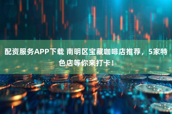 配资服务APP下载 南明区宝藏咖啡店推荐，5家特色店等你来打卡！