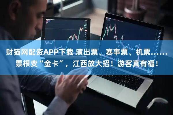 财猫网配资APP下载 演出票、赛事票、机票……票根变“金卡”,江西放大招!游客真有福!