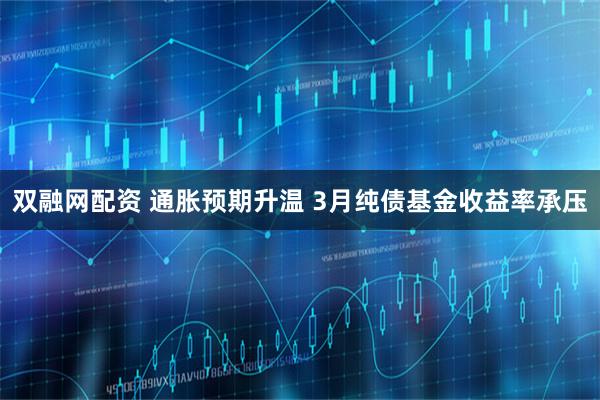 双融网配资 通胀预期升温 3月纯债基金收益率承压