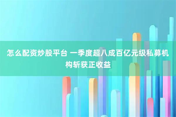 怎么配资炒股平台 一季度超八成百亿元级私募机构斩获正收益